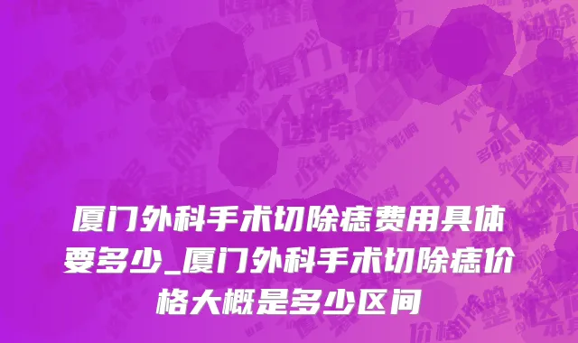 厦门外科手术切除痣费用具体要多少_厦门外科手术切除痣价格大概是多少区间