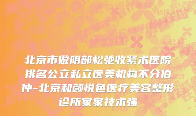 北京市做阴部松弛收紧术医院排名公立私立医美机构不分伯仲-北京和颜悦色医疗美容整形诊所家家技术强