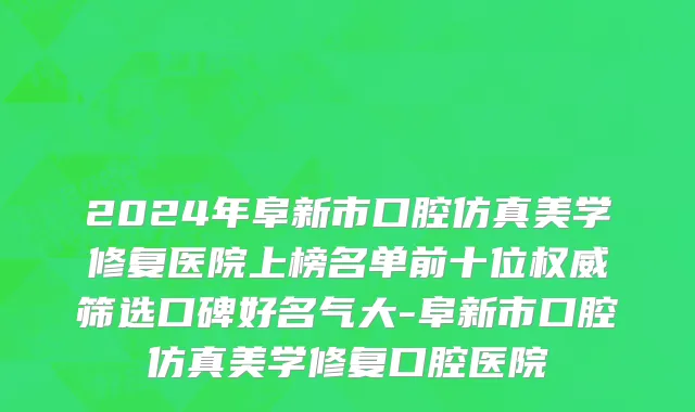 2024年阜新市口腔仿真美学修复医院上榜名单前十位权威筛选口碑好名气大-阜新市口腔仿真美学修复口腔医院