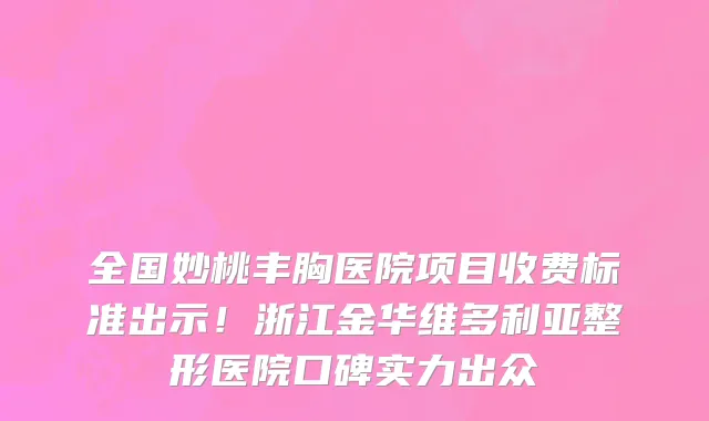 全国妙桃丰胸医院项目收费标准出示!浙江金华维多利亚整形医院口碑实力出众
