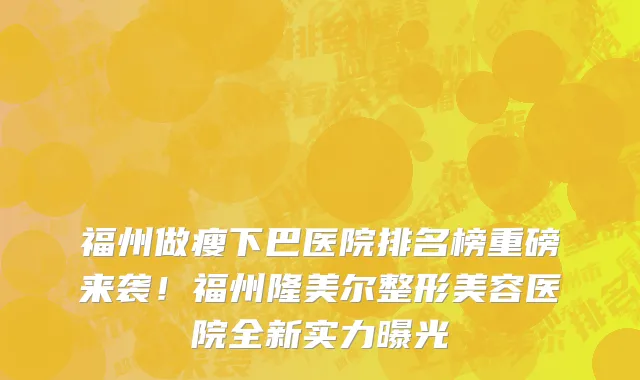 福州做瘦下巴医院排名榜重磅来袭!福州隆美尔整形美容医院全新实力曝光
