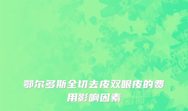 鄂尔多斯全切去皮双眼皮的费用影响因素