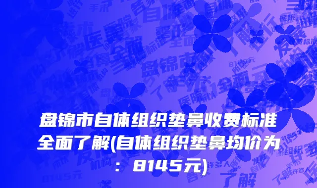 盘锦市自体组织垫鼻收费标准全面了解(自体组织垫鼻均价为：8145元)