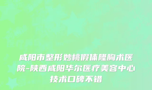 咸阳市整形妙桃假体隆胸术医院-陕西咸阳华尔医疗美容中心技术口碑不错