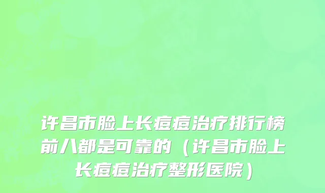 许昌市脸上长痘痘治疗排行榜前八都是可靠的（许昌市脸上长痘痘治疗整形医院）