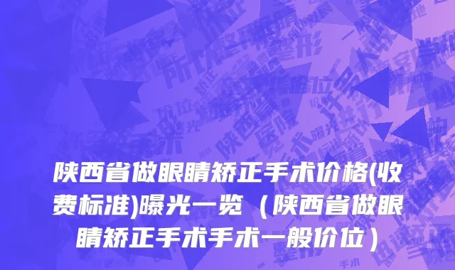 陕西省做眼睛矫正手术价格(收费标准)曝光一览（陕西省做眼睛矫正手术手术一般价位）