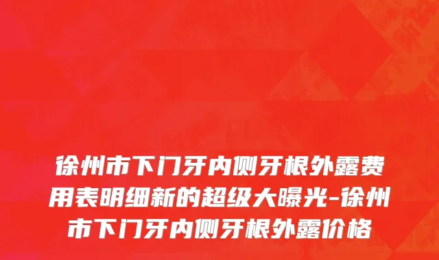 徐州市下门牙内侧牙根外露费用表明细新的超级大曝光-徐州市下门牙内侧牙根外露价格