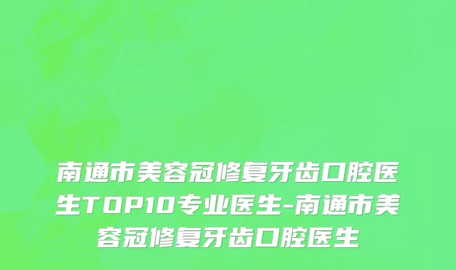 南通市美容冠修复牙齿口腔医生TOP10专业医生-南通市美容冠修复牙齿口腔医生