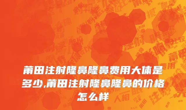 莆田注射隆鼻隆鼻费用大体是多少,莆田注射隆鼻隆鼻的价格怎么样