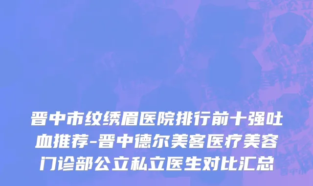 晋中市纹绣眉医院排行前十强吐血推荐-晋中德尔美客医疗美容门诊部公立私立医生对比汇总