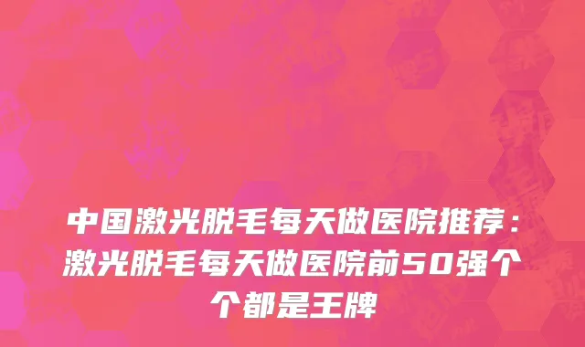 中国激光脱毛每天做医院推荐：激光脱毛每天做医院前50强个个都是王牌