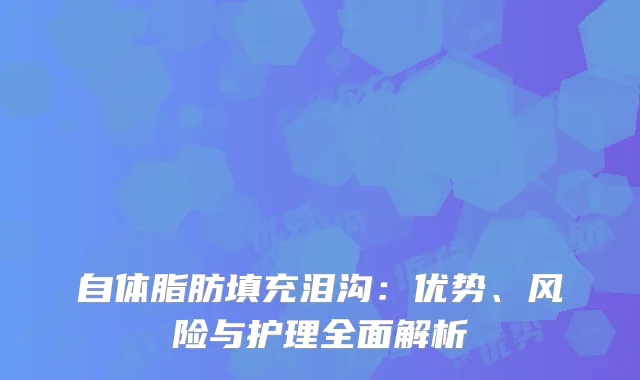 自体脂肪填充泪沟：优势、风险与护理全面解析