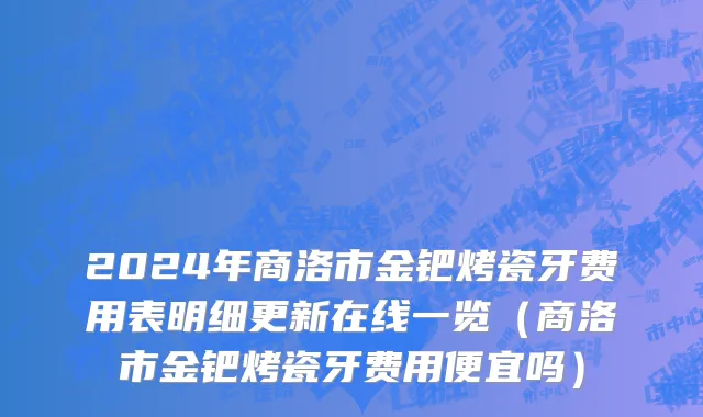 2024年商洛市金钯烤瓷牙费用表明细更新在线一览（商洛市金钯烤瓷牙费用便宜吗）