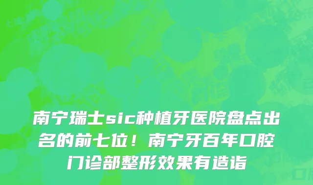 南宁瑞士sic种植牙医院盘点出名的前七位！南宁牙百年口腔门诊部整形效果有造诣