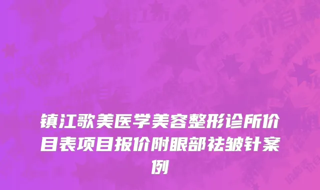 镇江歌美医学美容整形诊所价目表项目报价附眼部祛皱针案例