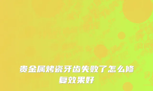 贵金属烤瓷牙齿失败了怎么修复效果好