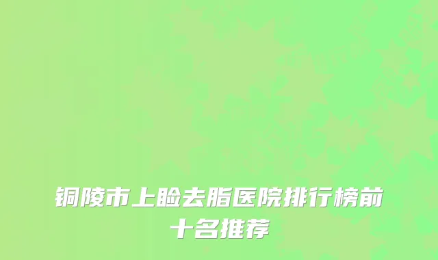 铜陵市上睑去脂医院排行榜前十名推荐