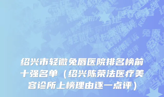 绍兴市轻微兔唇医院排名榜前十强名单（绍兴陈荣法医疗美容诊所上榜理由逐一点评）