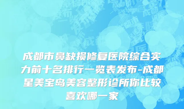成都市鼻缺损修复医院综合实力前十名排行一览表发布-成都星美宝岛美容整形诊所你比较喜欢哪一家