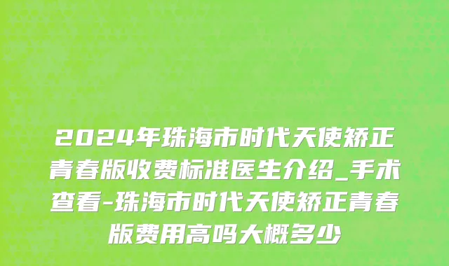 2024年珠海市时代天使矫正青春版收费标准医生介绍_手术查看-珠海市时代天使矫正青春版费用高吗大概多少