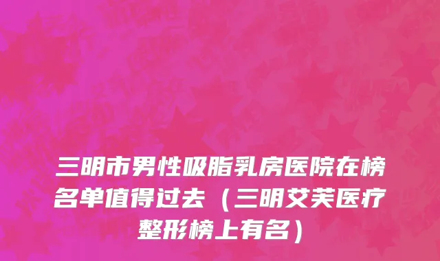 三明市男性吸脂乳房医院在榜名单值得过去（三明艾芙医疗整形榜上有名）
