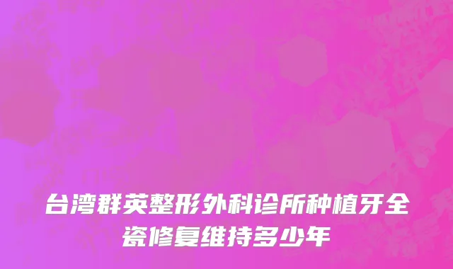 台湾群英整形外科诊所种植牙全瓷修复维持多少年