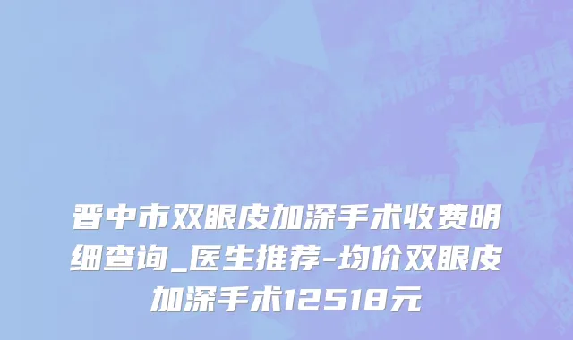 晋中市双眼皮加深手术收费明细查询_医生推荐-均价双眼皮加深手术12518元