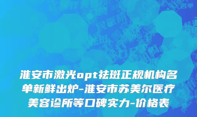 淮安市激光opt祛斑正规机构名单新鲜出炉-淮安市苏美尔医疗美容诊所等口碑实力-价格表