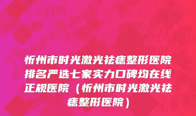 忻州市时光激光祛痣整形医院排名严选七家实力口碑均在线正规医院（忻州市时光激光祛痣整形医院）