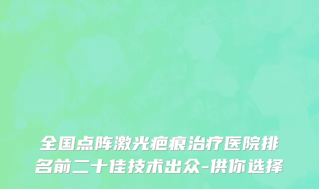 全国点阵激光疤痕治疗医院排名前二十佳技术出众-供你选择