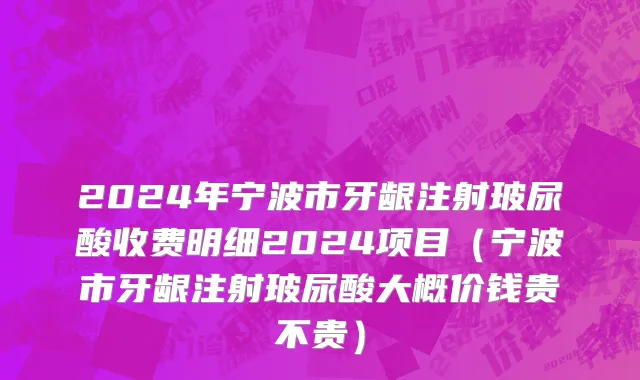 2024年宁波市牙龈注射玻尿酸收费明细2024项目（宁波市牙龈注射玻尿酸大概价钱贵不贵）