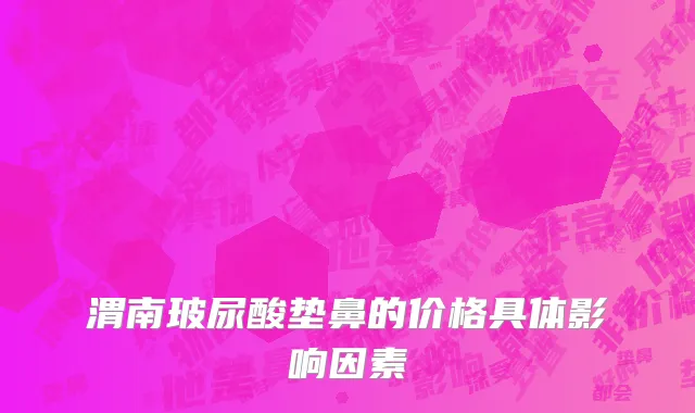 渭南玻尿酸垫鼻的价格具体影响因素
