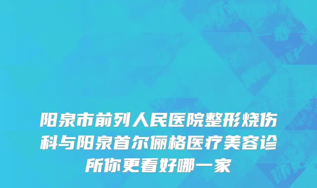 阳泉市前列人民医院整形烧伤科与阳泉首尔俪格医疗美容诊所你更看好哪一家