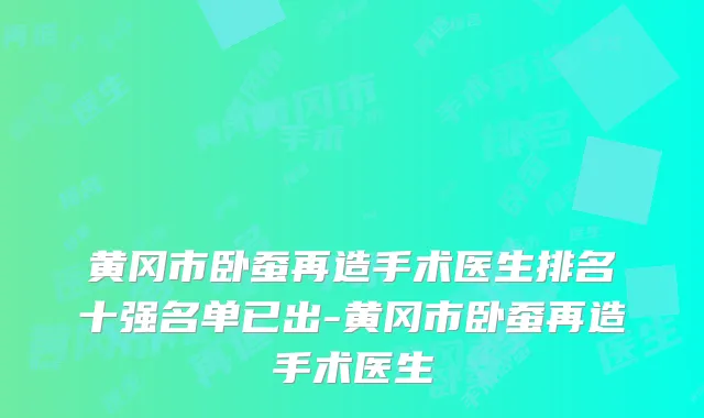 黄冈市卧蚕再造手术医生排名十强名单已出-黄冈市卧蚕再造手术医生