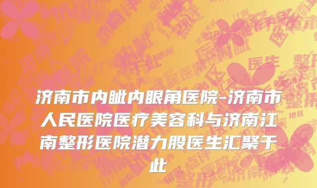 济南市内眦内眼角医院-济南市人民医院医疗美容科与济南江南整形医院潜力股医生汇聚于此