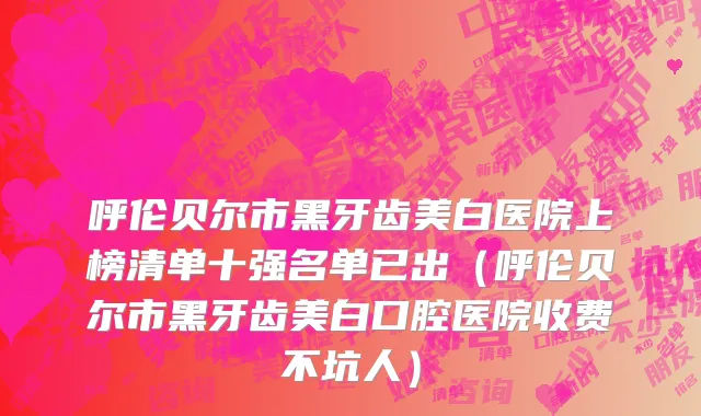 呼伦贝尔市黑牙齿美白医院上榜清单十强名单已出（呼伦贝尔市黑牙齿美白口腔医院收费不坑人）