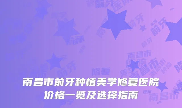 南昌市前牙种植美学修复医院价格一览及选择指南
