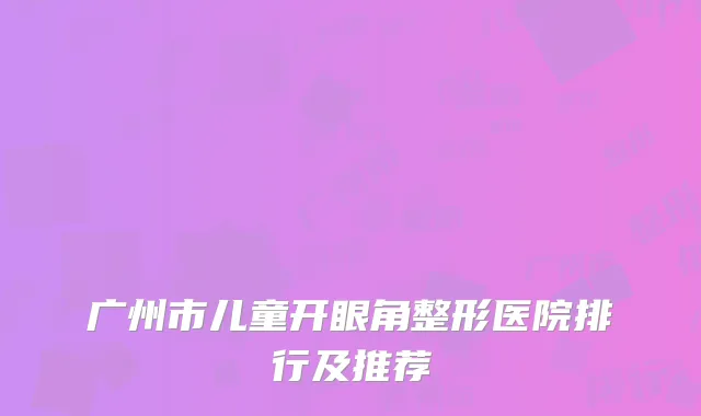 广州市儿童开眼角整形医院排行及推荐