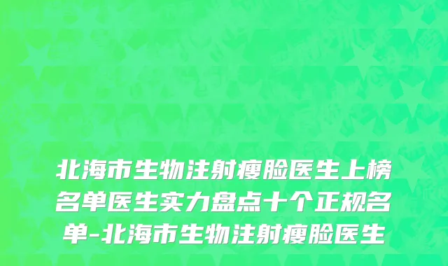 北海市生物注射瘦脸医生上榜名单医生实力盘点十个正规名单-北海市生物注射瘦脸医生
