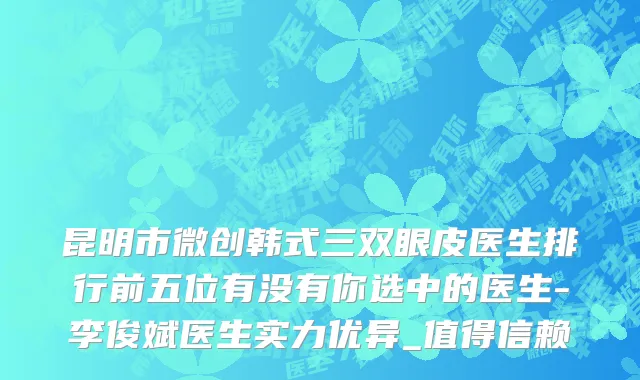 昆明市微创韩式三双眼皮医生排行前五位有没有你选中的医生-李俊斌医生实力优异_值得信赖