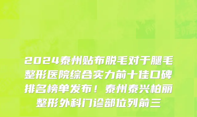 2024泰州贴布脱毛对于腿毛整形医院综合实力前十佳口碑排名榜单发布!泰州泰兴柏丽整形外科门诊部位列前三