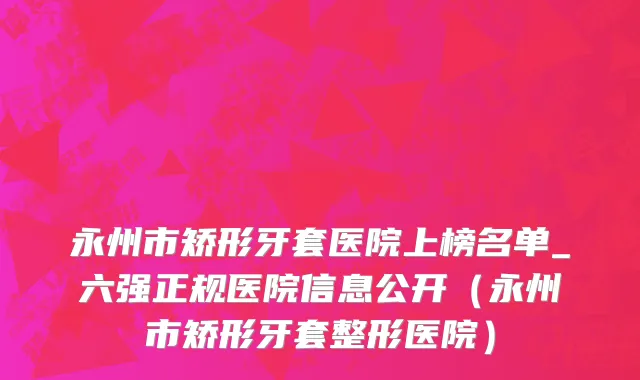 永州市矫形牙套医院上榜名单_六强正规医院信息公开（永州市矫形牙套整形医院）