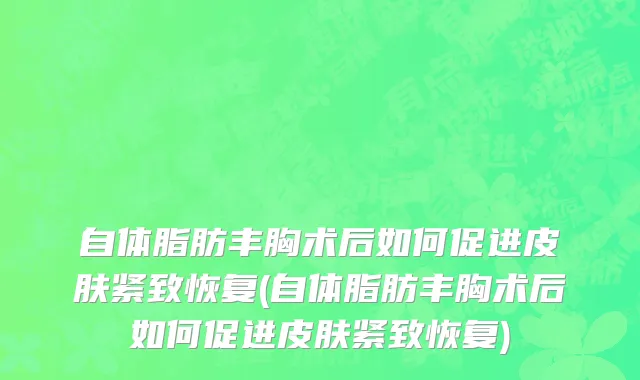 自体脂肪丰胸术后如何促进皮肤紧致恢复(自体脂肪丰胸术后如何促进皮肤紧致恢复)