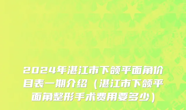 2024年湛江市下颌平面角价目表一期介绍（湛江市下颌平面角整形手术费用要多少）