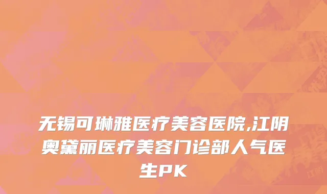 无锡可琳雅医疗美容医院,江阴奥黛丽医疗美容门诊部人气医生PK