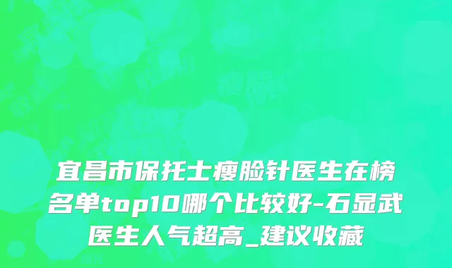 宜昌市保托士瘦脸针医生在榜名单top10哪个比较好-石显武医生人气超高_建议收藏