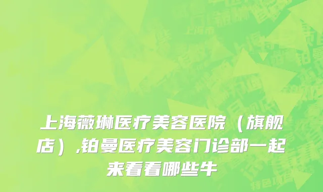上海薇琳医疗美容医院（旗舰店）,铂曼医疗美容门诊部一起来看看哪些牛