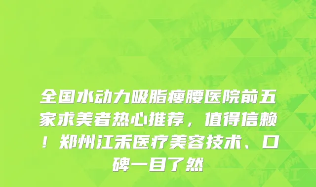 全国水动力吸脂瘦腰医院前五家求美者热心推荐,值得信赖!郑州江禾医疗美容技术、口碑一目了然