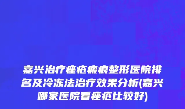嘉兴治疗痤疮瘢痕整形医院排名及冷冻法治疗效果分析(嘉兴哪家医院看痤疮比较好)