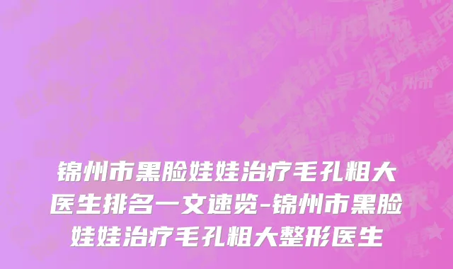 锦州市黑脸娃娃治疗毛孔粗大医生排名一文速览-锦州市黑脸娃娃治疗毛孔粗大整形医生